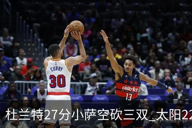 杜兰特27分小萨空砍三双 太阳22分逆转胜国王